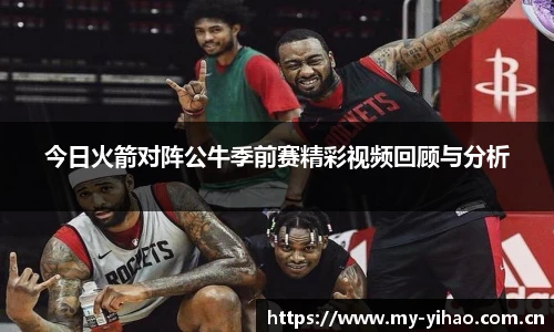 今日火箭对阵公牛季前赛精彩视频回顾与分析